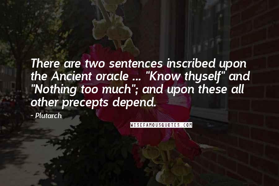 Plutarch Quotes: There are two sentences inscribed upon the Ancient oracle ... "Know thyself" and "Nothing too much"; and upon these all other precepts depend.