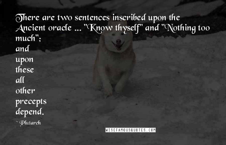 Plutarch Quotes: There are two sentences inscribed upon the Ancient oracle ... "Know thyself" and "Nothing too much"; and upon these all other precepts depend.