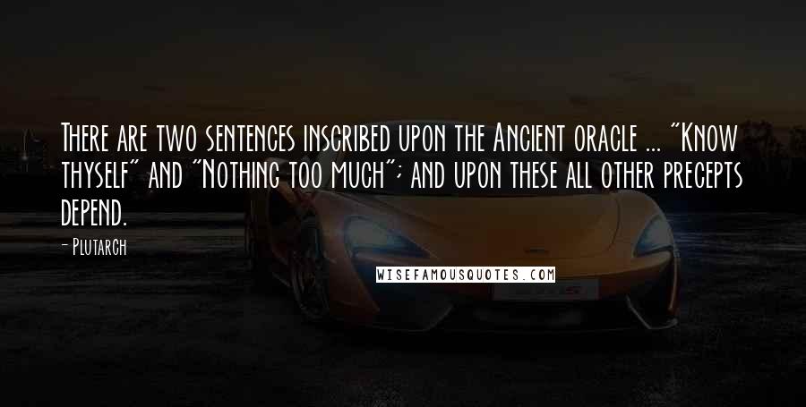 Plutarch Quotes: There are two sentences inscribed upon the Ancient oracle ... "Know thyself" and "Nothing too much"; and upon these all other precepts depend.