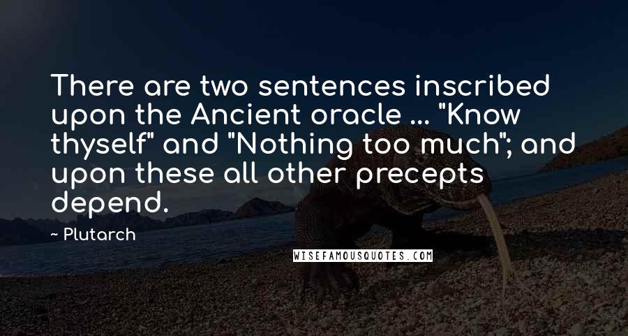 Plutarch Quotes: There are two sentences inscribed upon the Ancient oracle ... "Know thyself" and "Nothing too much"; and upon these all other precepts depend.