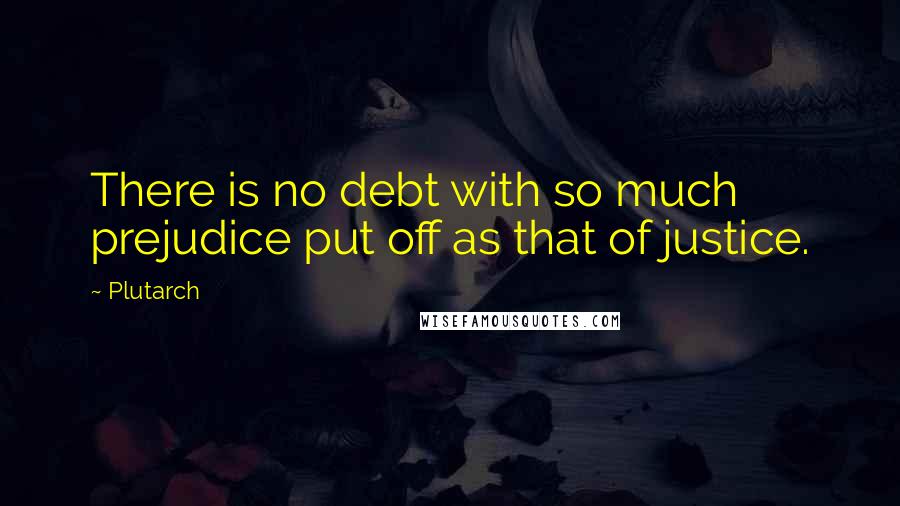 Plutarch Quotes: There is no debt with so much prejudice put off as that of justice.