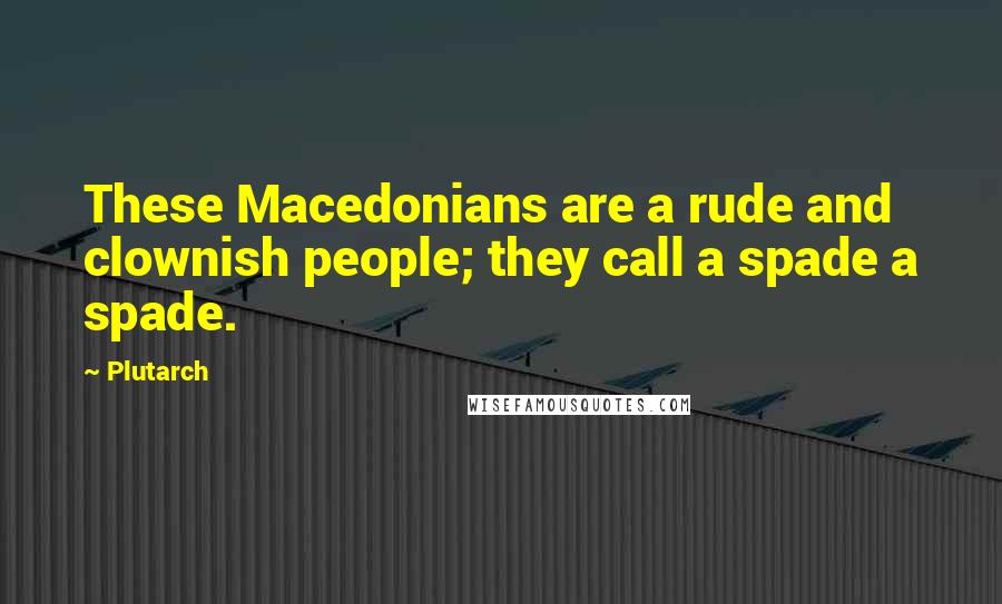 Plutarch Quotes: These Macedonians are a rude and clownish people; they call a spade a spade.