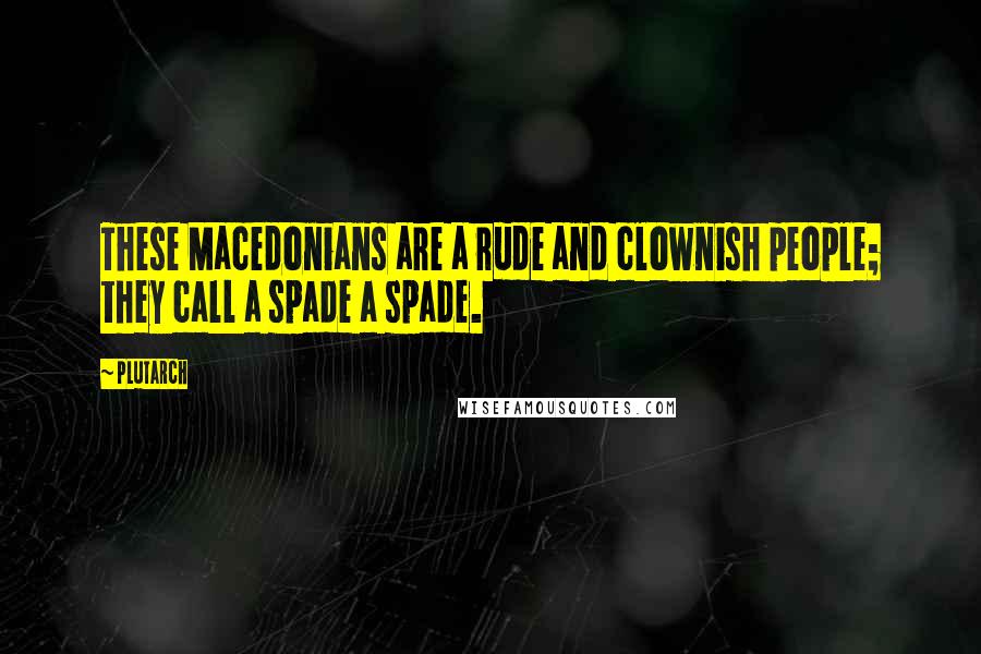 Plutarch Quotes: These Macedonians are a rude and clownish people; they call a spade a spade.