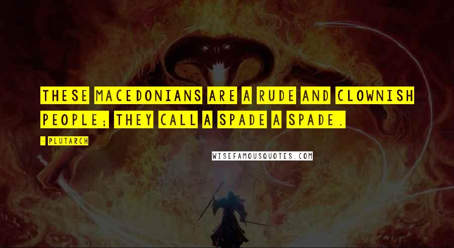 Plutarch Quotes: These Macedonians are a rude and clownish people; they call a spade a spade.