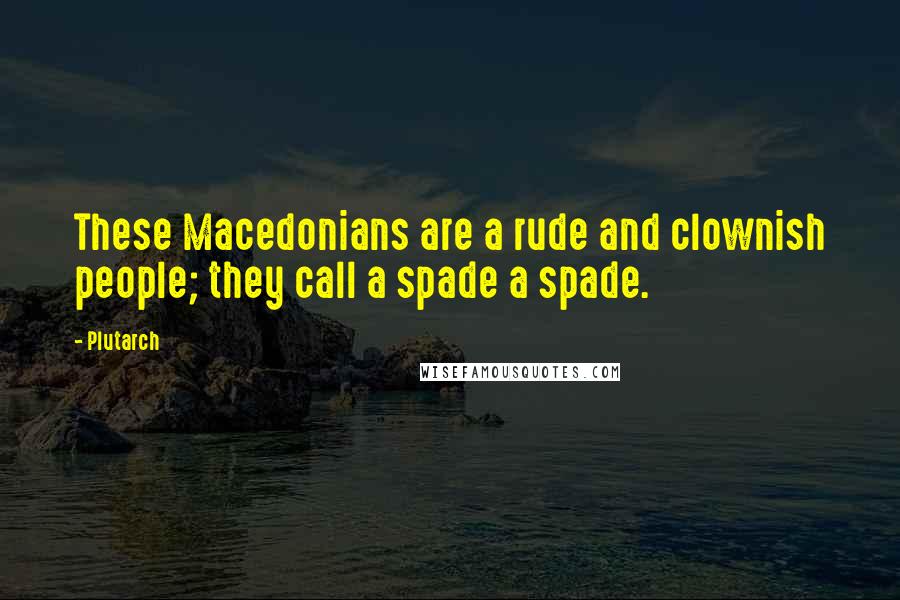 Plutarch Quotes: These Macedonians are a rude and clownish people; they call a spade a spade.