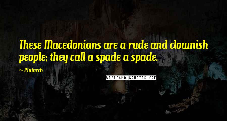 Plutarch Quotes: These Macedonians are a rude and clownish people; they call a spade a spade.