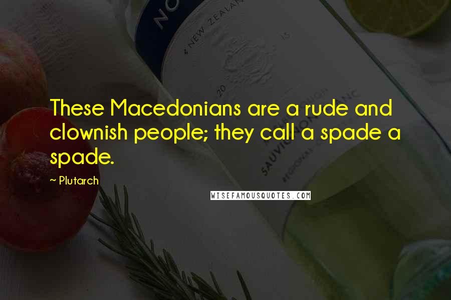 Plutarch Quotes: These Macedonians are a rude and clownish people; they call a spade a spade.