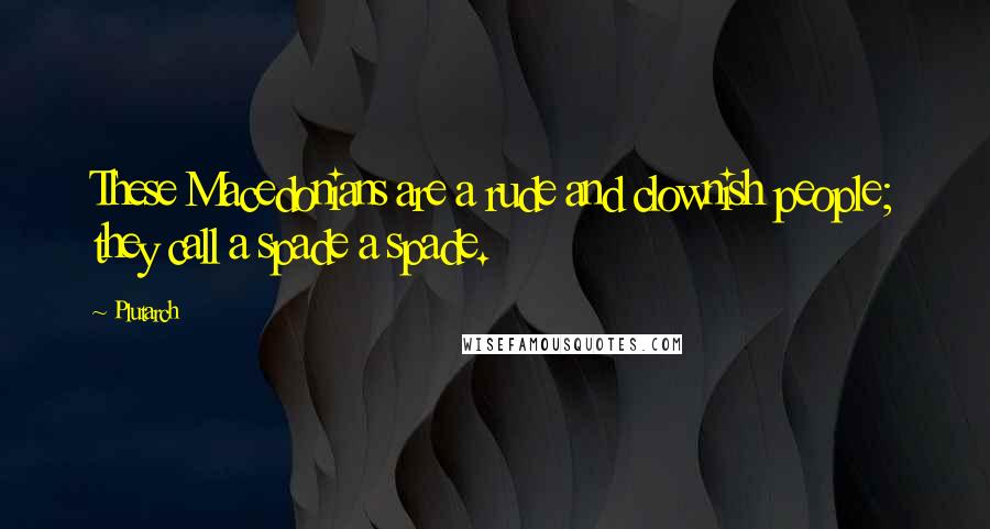 Plutarch Quotes: These Macedonians are a rude and clownish people; they call a spade a spade.