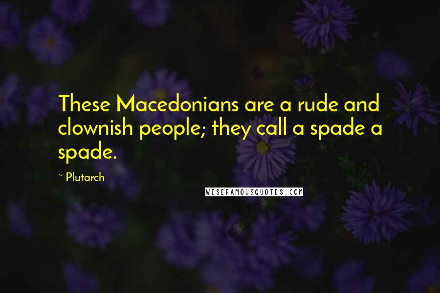 Plutarch Quotes: These Macedonians are a rude and clownish people; they call a spade a spade.