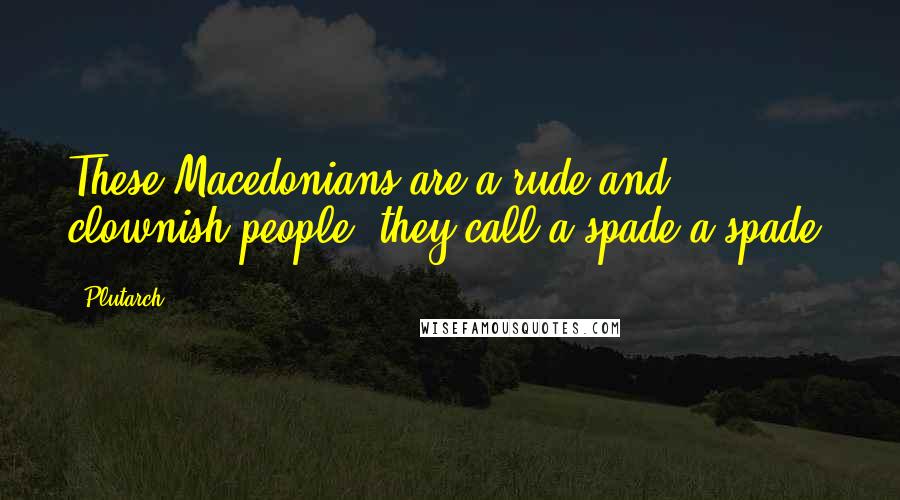 Plutarch Quotes: These Macedonians are a rude and clownish people; they call a spade a spade.