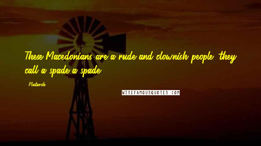 Plutarch Quotes: These Macedonians are a rude and clownish people; they call a spade a spade.