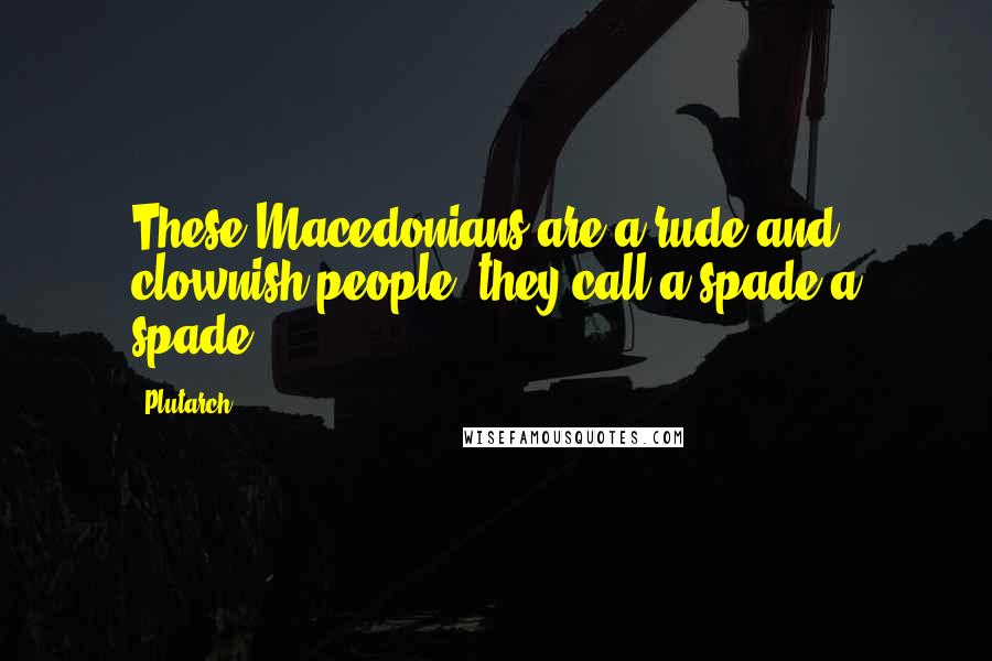 Plutarch Quotes: These Macedonians are a rude and clownish people; they call a spade a spade.