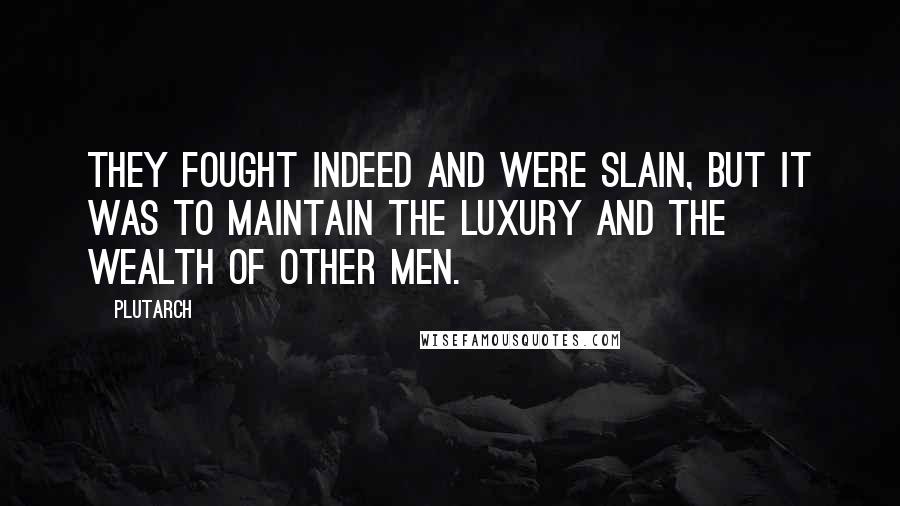 Plutarch Quotes: They fought indeed and were slain, but it was to maintain the luxury and the wealth of other men.