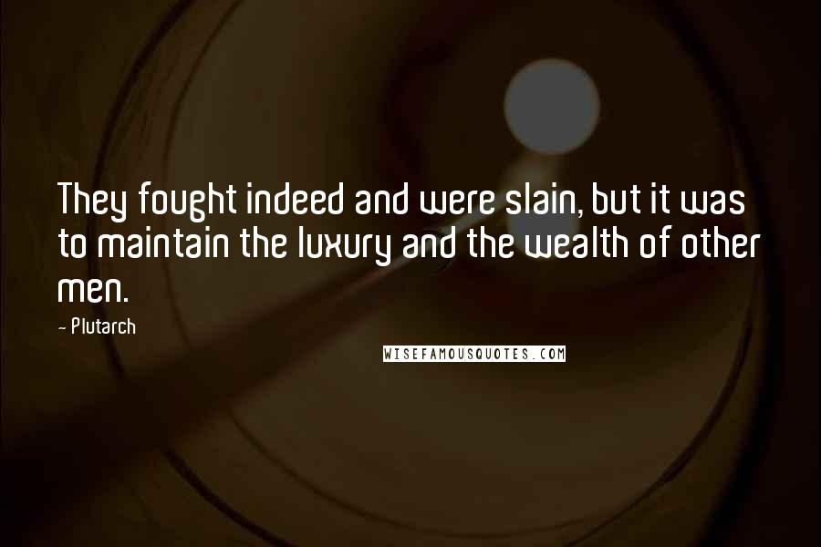 Plutarch Quotes: They fought indeed and were slain, but it was to maintain the luxury and the wealth of other men.