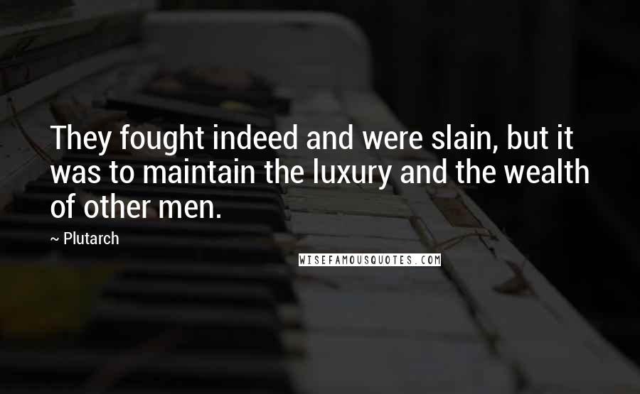 Plutarch Quotes: They fought indeed and were slain, but it was to maintain the luxury and the wealth of other men.