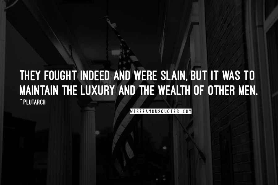 Plutarch Quotes: They fought indeed and were slain, but it was to maintain the luxury and the wealth of other men.