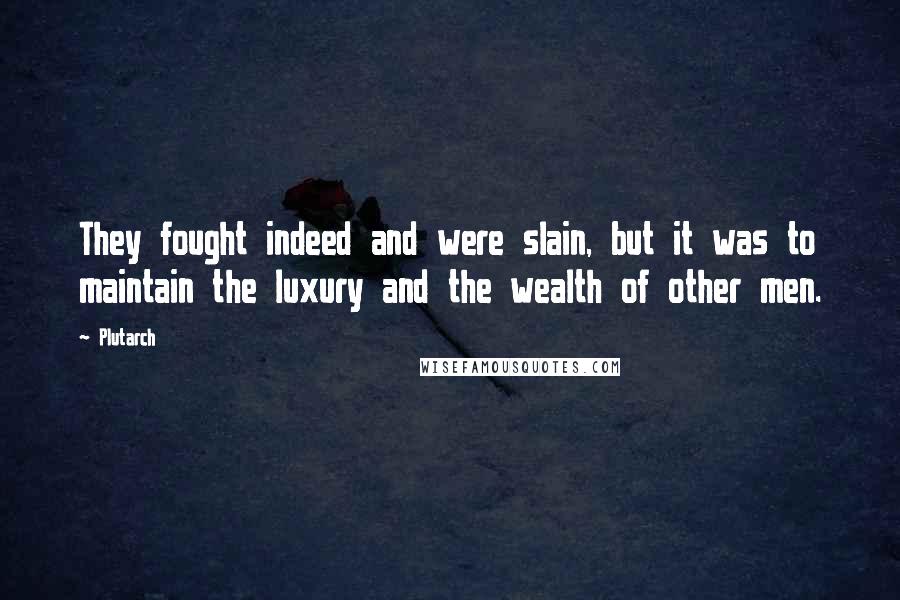 Plutarch Quotes: They fought indeed and were slain, but it was to maintain the luxury and the wealth of other men.