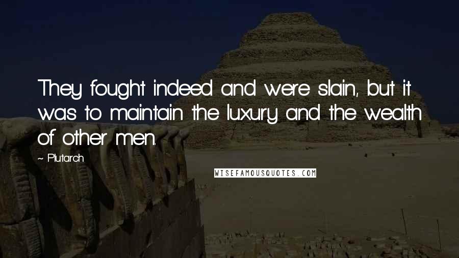 Plutarch Quotes: They fought indeed and were slain, but it was to maintain the luxury and the wealth of other men.