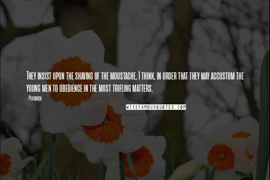 Plutarch Quotes: They insist upon the shaving of the moustache, I think, in order that they may accustom the young men to obedience in the most trifling matters.