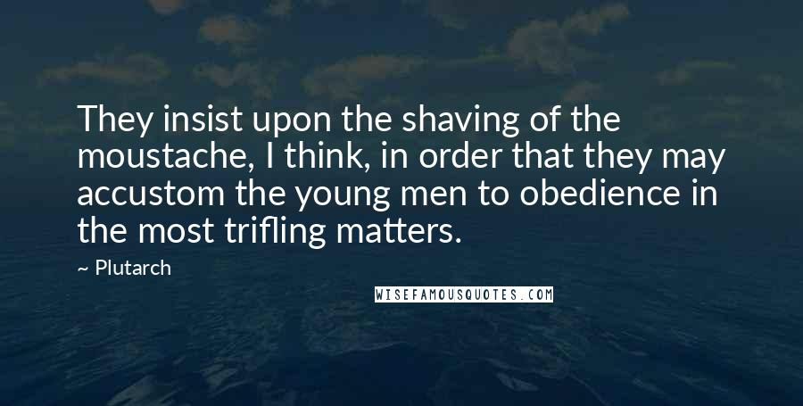 Plutarch Quotes: They insist upon the shaving of the moustache, I think, in order that they may accustom the young men to obedience in the most trifling matters.