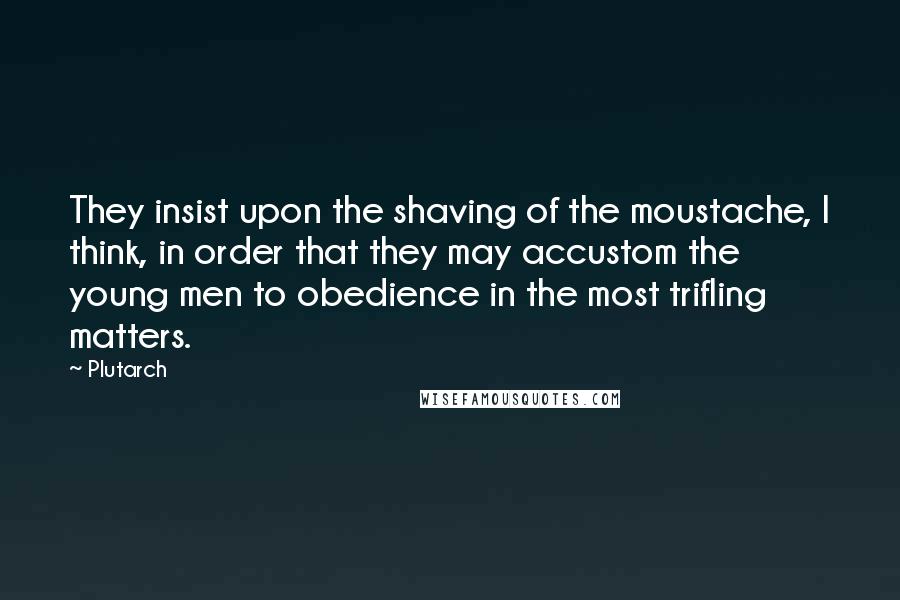 Plutarch Quotes: They insist upon the shaving of the moustache, I think, in order that they may accustom the young men to obedience in the most trifling matters.