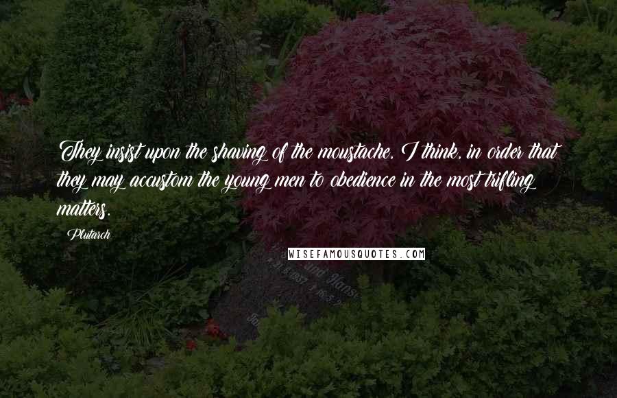 Plutarch Quotes: They insist upon the shaving of the moustache, I think, in order that they may accustom the young men to obedience in the most trifling matters.