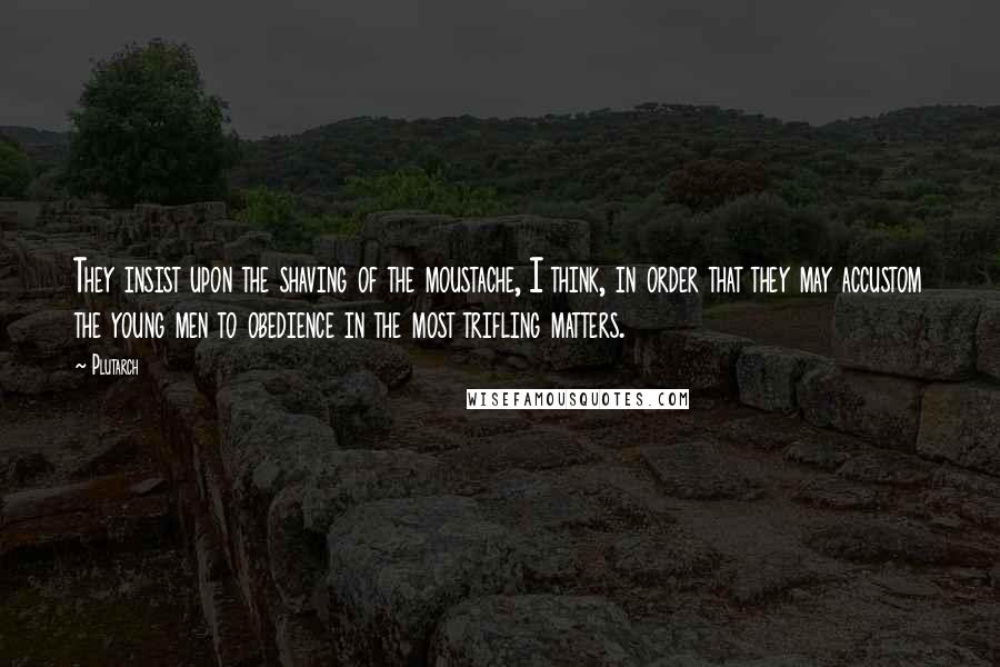 Plutarch Quotes: They insist upon the shaving of the moustache, I think, in order that they may accustom the young men to obedience in the most trifling matters.