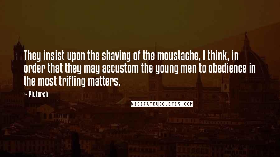 Plutarch Quotes: They insist upon the shaving of the moustache, I think, in order that they may accustom the young men to obedience in the most trifling matters.