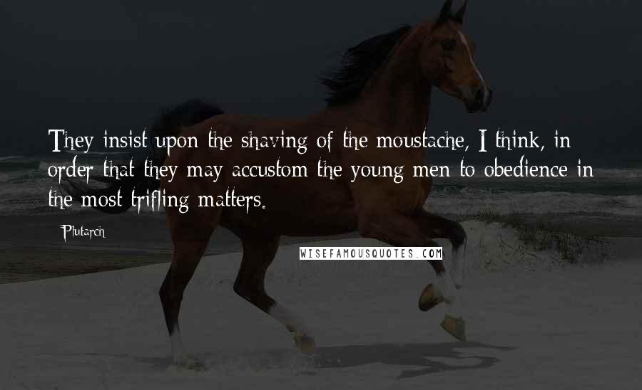 Plutarch Quotes: They insist upon the shaving of the moustache, I think, in order that they may accustom the young men to obedience in the most trifling matters.