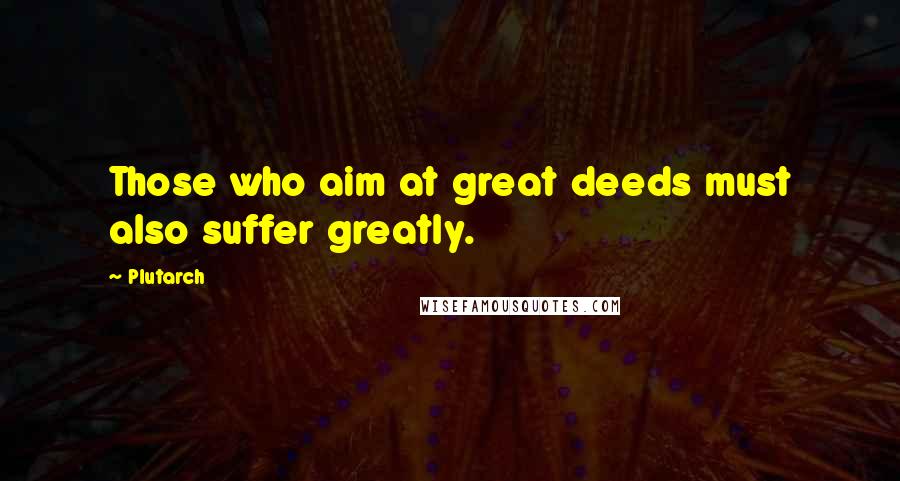 Plutarch Quotes: Those who aim at great deeds must also suffer greatly.