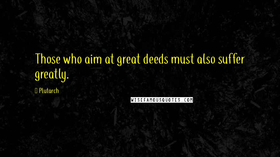 Plutarch Quotes: Those who aim at great deeds must also suffer greatly.