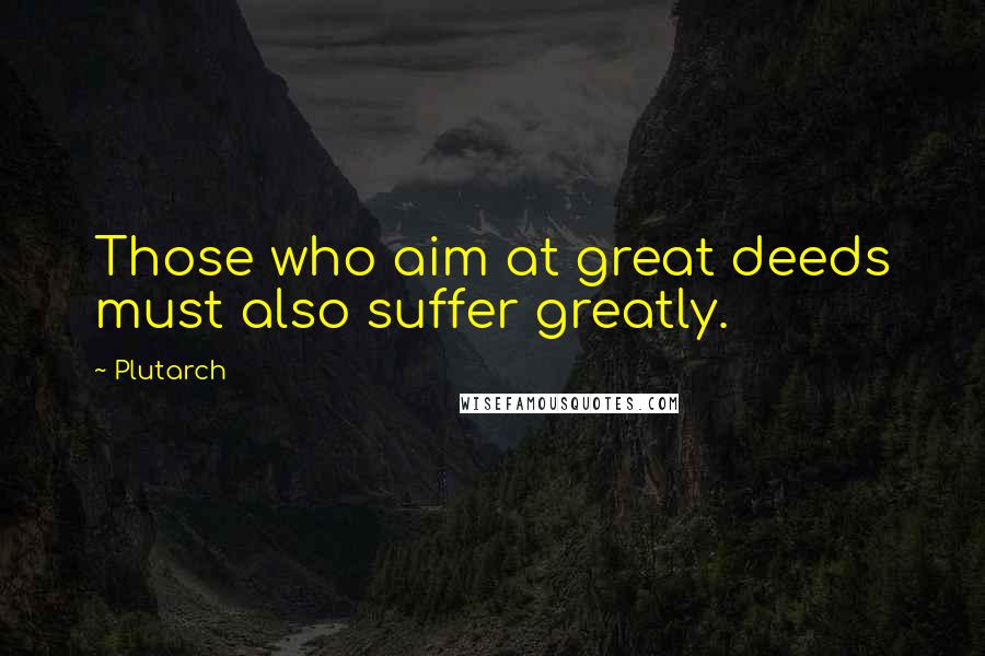 Plutarch Quotes: Those who aim at great deeds must also suffer greatly.