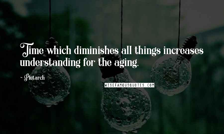 Plutarch Quotes: Time which diminishes all things increases understanding for the aging.