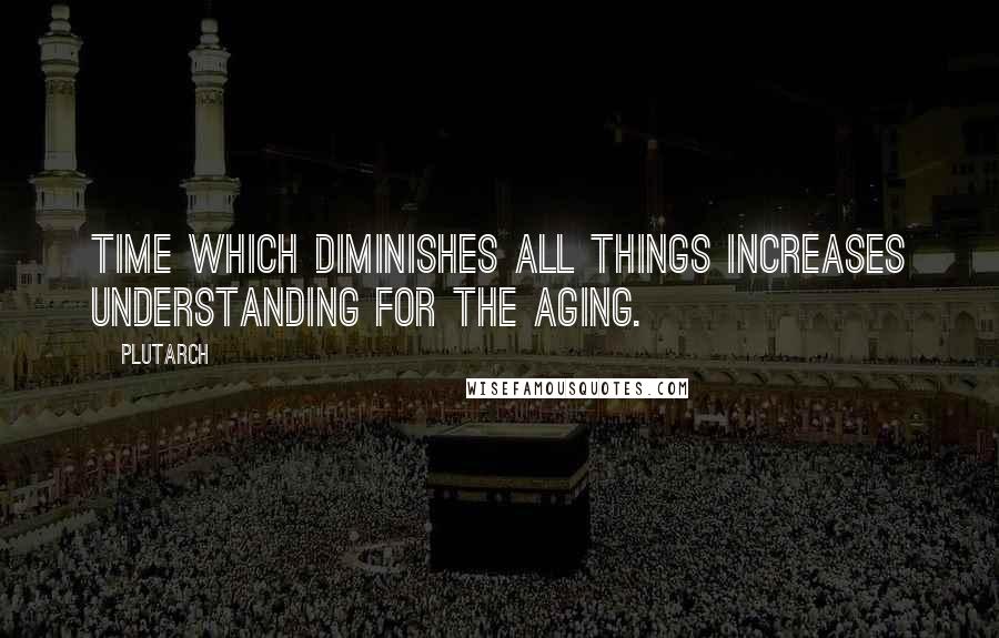 Plutarch Quotes: Time which diminishes all things increases understanding for the aging.