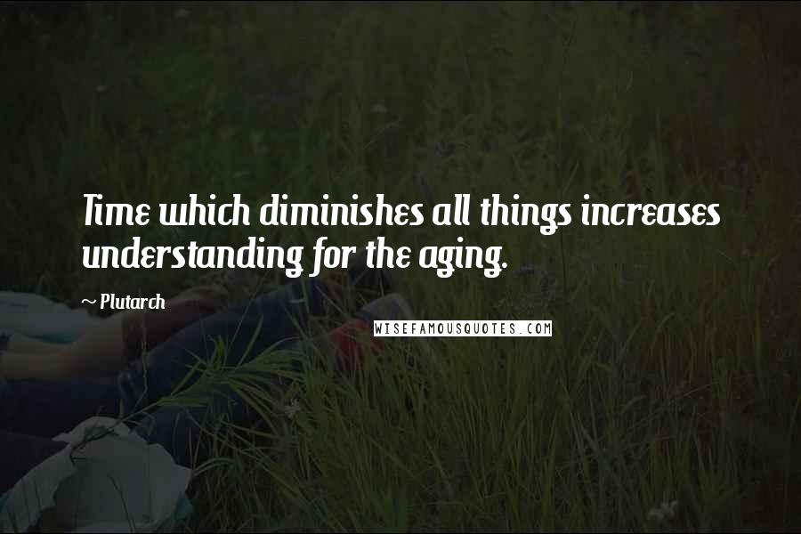 Plutarch Quotes: Time which diminishes all things increases understanding for the aging.