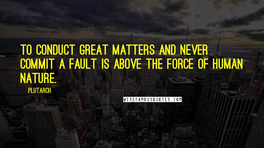 Plutarch Quotes: To conduct great matters and never commit a fault is above the force of human nature.