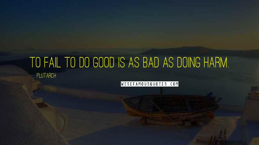 Plutarch Quotes: To fail to do good is as bad as doing harm.