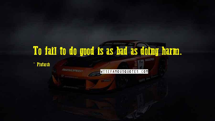 Plutarch Quotes: To fail to do good is as bad as doing harm.