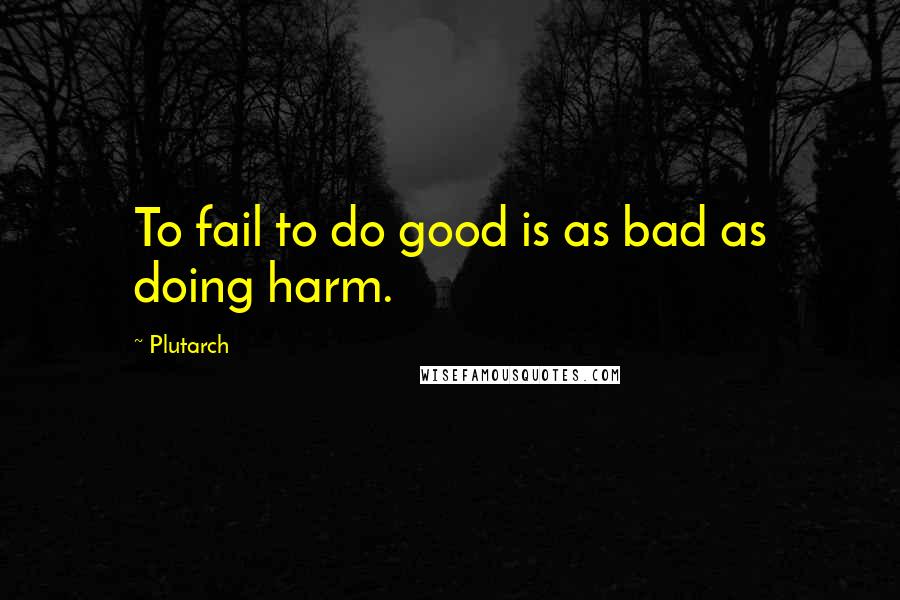 Plutarch Quotes: To fail to do good is as bad as doing harm.