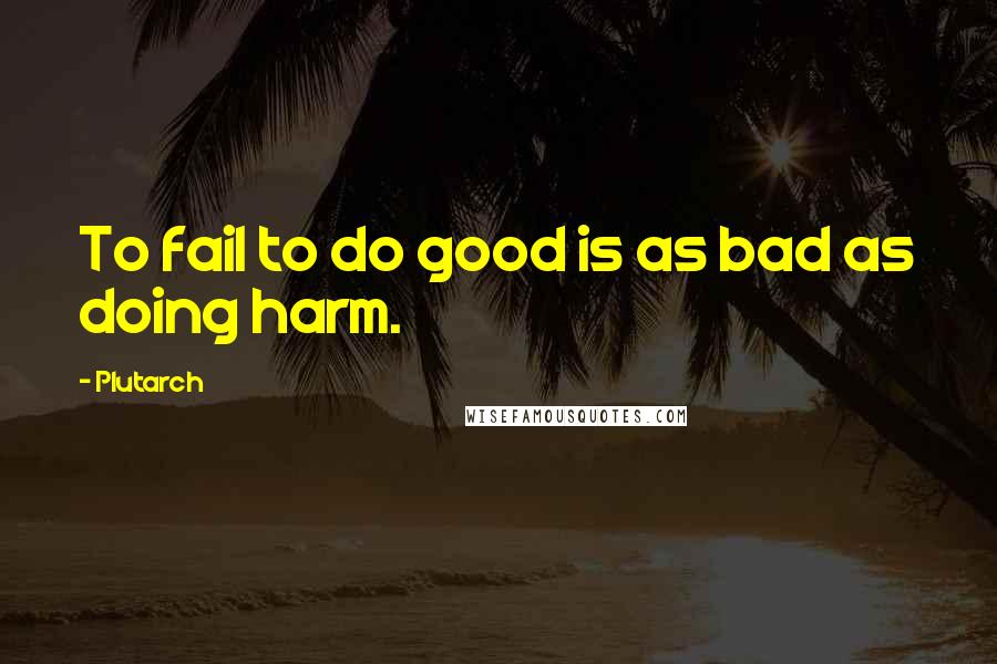 Plutarch Quotes: To fail to do good is as bad as doing harm.