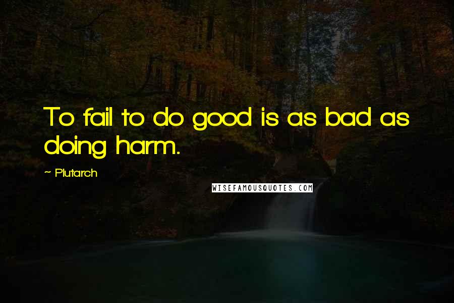 Plutarch Quotes: To fail to do good is as bad as doing harm.