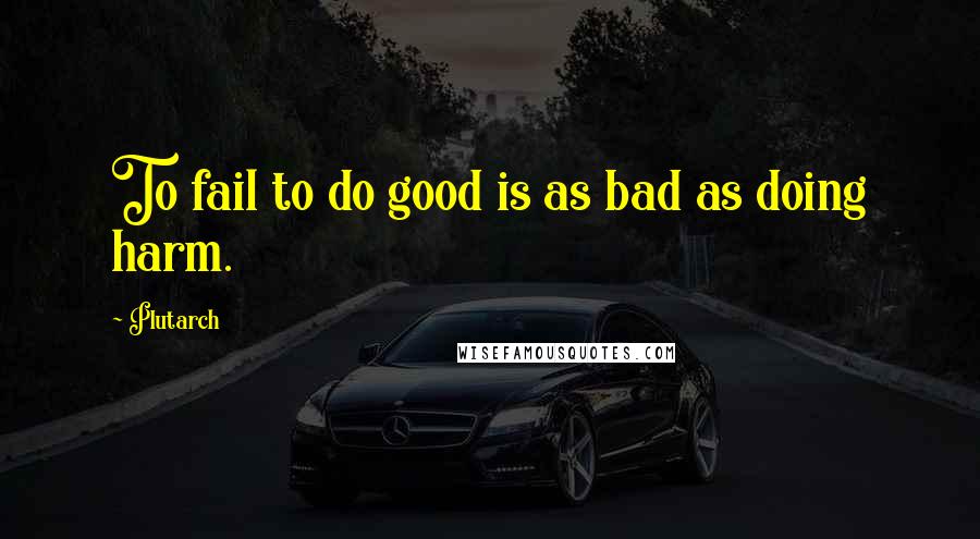 Plutarch Quotes: To fail to do good is as bad as doing harm.