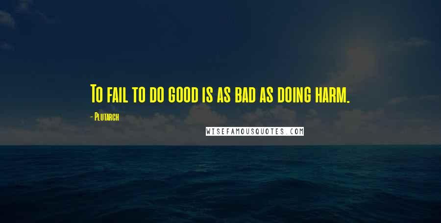 Plutarch Quotes: To fail to do good is as bad as doing harm.