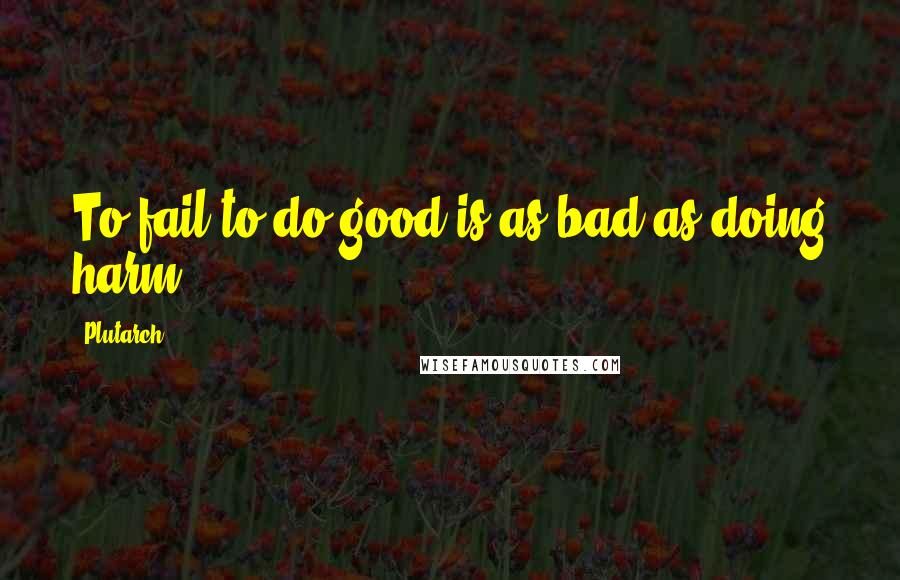 Plutarch Quotes: To fail to do good is as bad as doing harm.