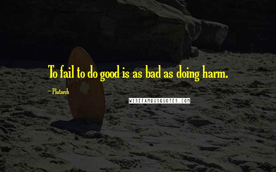 Plutarch Quotes: To fail to do good is as bad as doing harm.