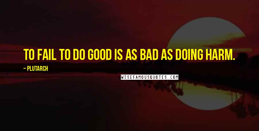 Plutarch Quotes: To fail to do good is as bad as doing harm.