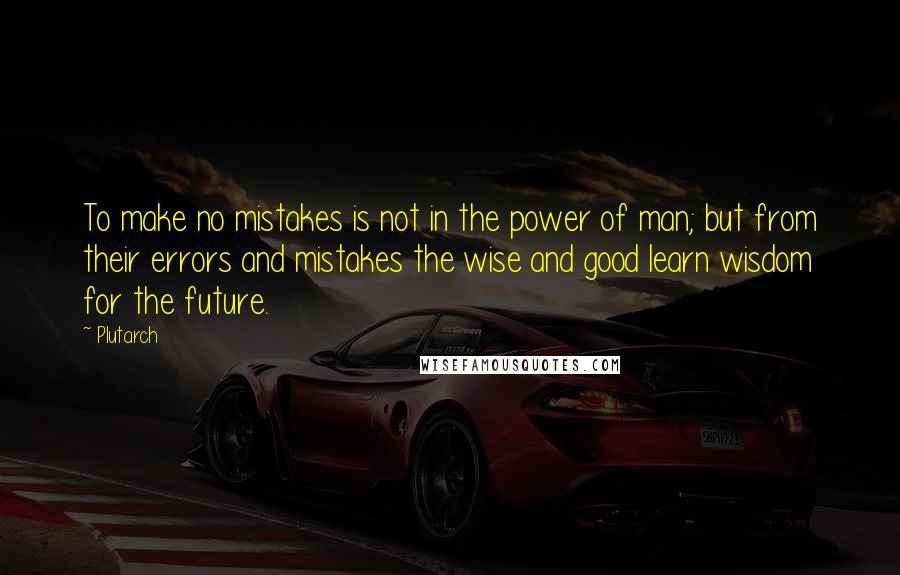 Plutarch Quotes: To make no mistakes is not in the power of man; but from their errors and mistakes the wise and good learn wisdom for the future.