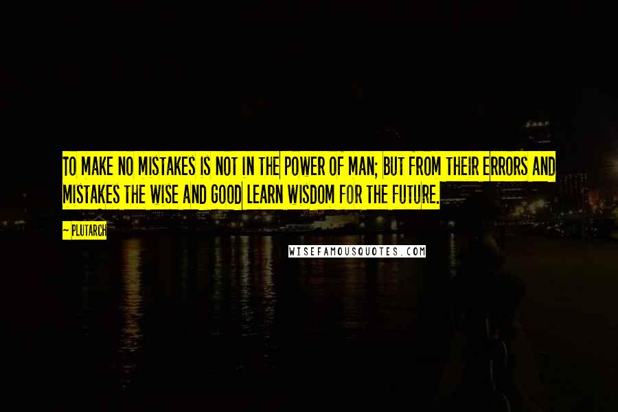 Plutarch Quotes: To make no mistakes is not in the power of man; but from their errors and mistakes the wise and good learn wisdom for the future.