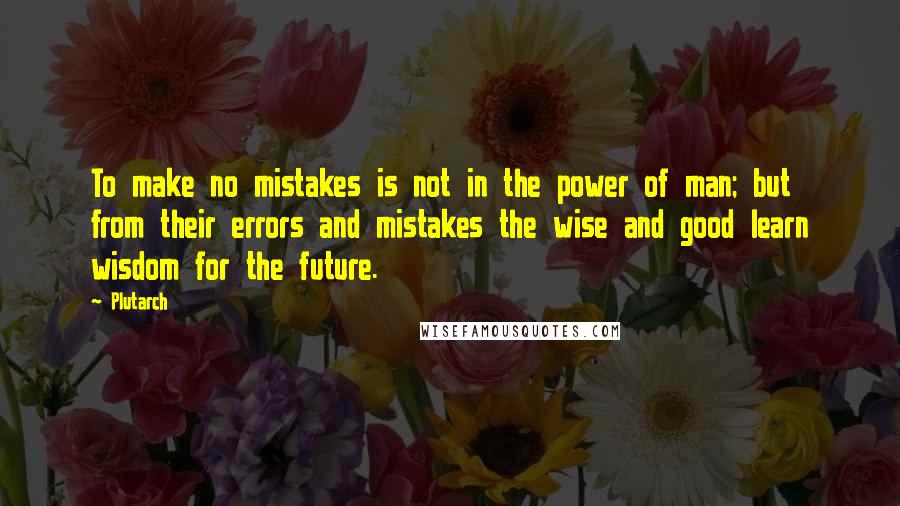 Plutarch Quotes: To make no mistakes is not in the power of man; but from their errors and mistakes the wise and good learn wisdom for the future.