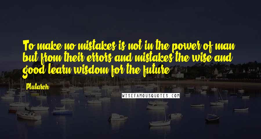 Plutarch Quotes: To make no mistakes is not in the power of man; but from their errors and mistakes the wise and good learn wisdom for the future.